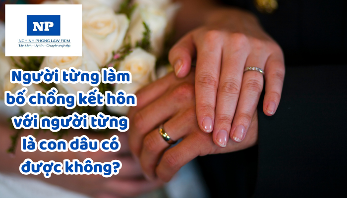 Người từng làm bố chồng kết hôn với người từng là con dâu có được không?