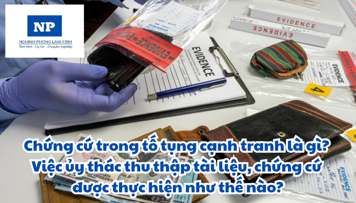 Chứng cứ trong tố tụng cạnh tranh là gì? Việc ủy thác thu thập tài liệu, chứng cứ được thực hiện như thế nào?