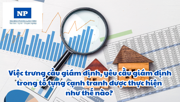 Việc trưng cầu giám định, yêu cầu giám định trong tố tụng cạnh tranh được thực hiện như thế nào? Trưng cầu giám định chứng cứ bị tố cáo là giả mạo được quy định xử lý ra sao?