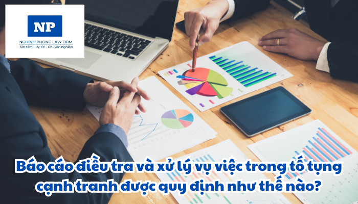 Báo cáo điều tra và xử lý vụ việc trong tố tụng cạnh tranh được quy định như thế nào?