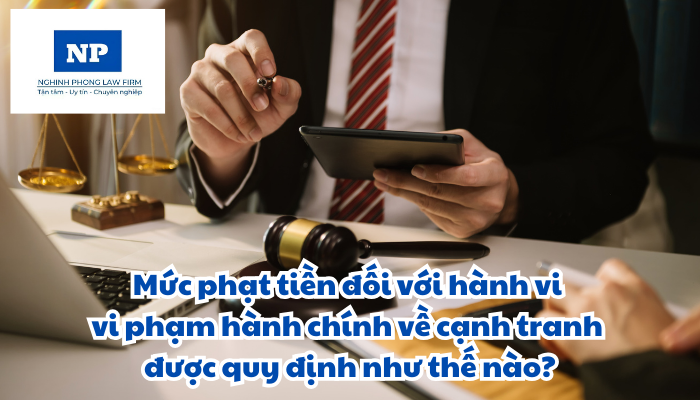 Mức phạt tiền đối với hành vi vi phạm hành chính về cạnh tranh được quy định như thế nào?