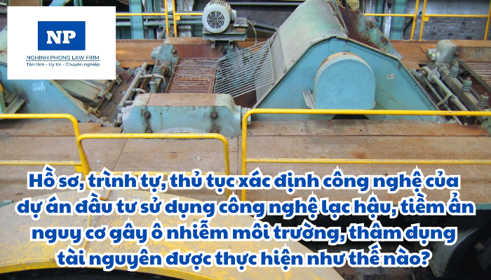 Dự án đầu tư có sử dụng công nghệ là gì? Hồ sơ, trình tự, thủ tục xác định công nghệ của dự án đầu tư sử dụng công nghệ lạc hậu, tiềm ẩn nguy cơ gây ô nhiễm môi trường, thâm dụng tài nguyên được thực hiện như thế nào?