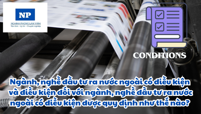 Ngành, nghề đầu tư ra nước ngoài có điều kiện và điều kiện đối với ngành, nghề đầu tư ra nước ngoài có điều kiện được quy định như thế nào?