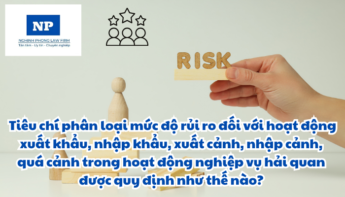 Tiêu chí phân loại mức độ rủi ro là gì? Nghiệp vụ hải quan là gì? Tiêu chí phân loại mức độ rủi ro đối với hoạt động xuất khẩu, nhập khẩu, xuất cảnh, nhập cảnh, quá cảnh trong hoạt động nghiệp vụ hải quan được quy định như thế nào?