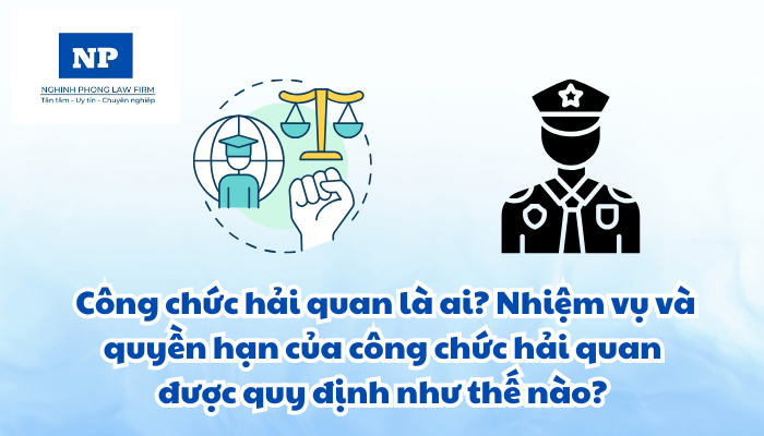 Công chức hải quan là ai? Nhiệm vụ và quyền hạn của công chức hải quan được quy định như thế nào?