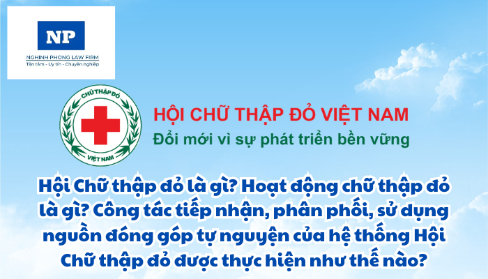 Hội Chữ thập đỏ là gì? Hoạt động chữ thập đỏ là gì? Công tác tiếp nhận, phân phối, sử dụng nguồn đóng góp tự nguyện của hệ thống Hội Chữ thập đỏ được thực hiện như thế nào?