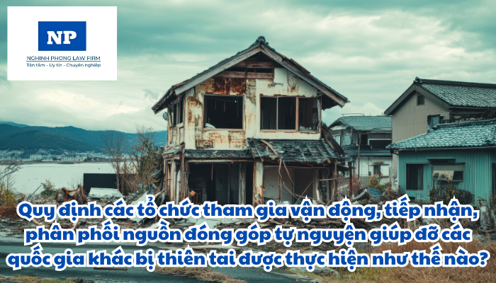 Quy định các tổ chức tham gia vận động, tiếp nhận, phân phối nguồn đóng góp tự nguyện giúp đỡ các quốc gia khác bị thiên tai được thực hiện như thế nào?