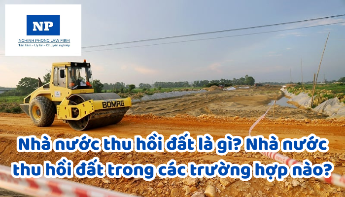 Nhà nước thu hồi đất là gì? Nhà nước thu hồi đất trong các trường hợp nào?