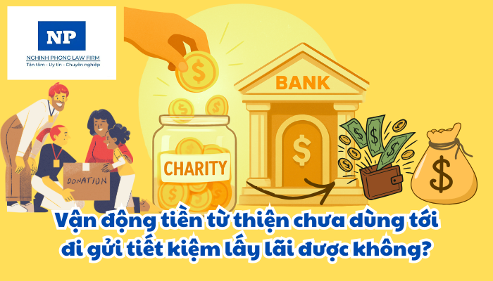 Vận động tiền từ thiện chưa dùng tới đi gửi tiết kiệm lấy lãi được không?