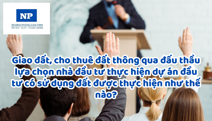 Giao đất, cho thuê đất thông qua đấu thầu lựa chọn nhà đầu tư thực hiện dự án đầu tư có sử dụng đất được thực hiện như thế nào?